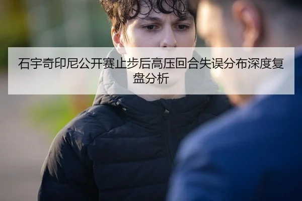 石宇奇印尼公开赛止步后高压回合失误分布深度复盘分析