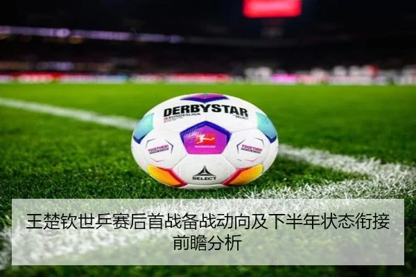 王楚钦世乒赛后首战备战动向及下半年状态衔接前瞻分析